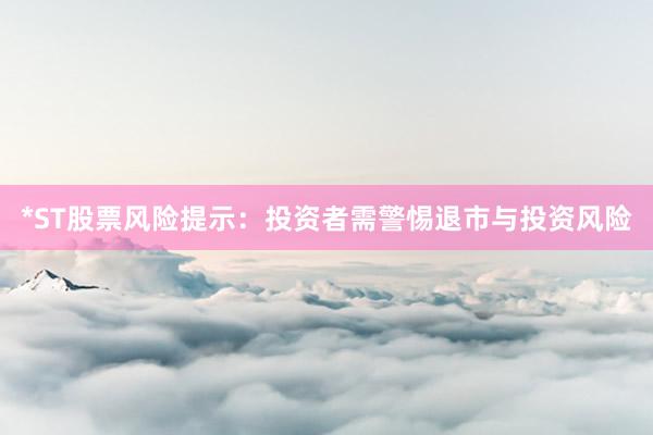 *ST股票风险提示：投资者需警惕退市与投资风险