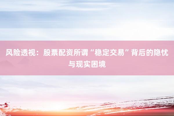 风险透视：股票配资所谓“稳定交易”背后的隐忧与现实困境