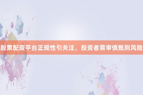 股票配资平台正规性引关注，投资者需审慎甄别风险