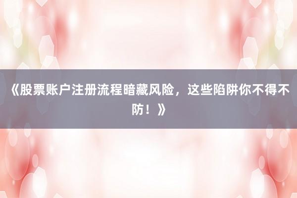 《股票账户注册流程暗藏风险，这些陷阱你不得不防！》