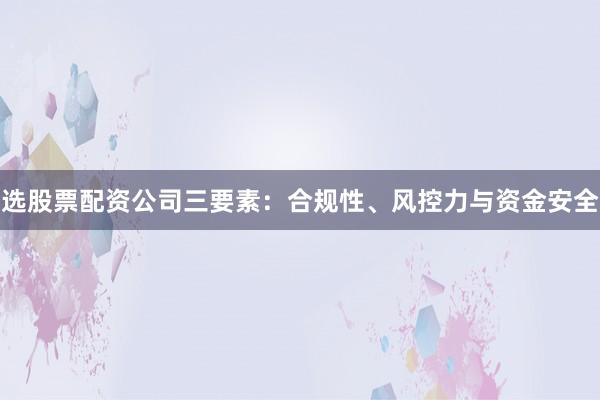 选股票配资公司三要素：合规性、风控力与资金安全