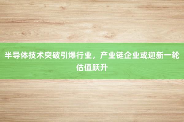半导体技术突破引爆行业，产业链企业或迎新一轮估值跃升
