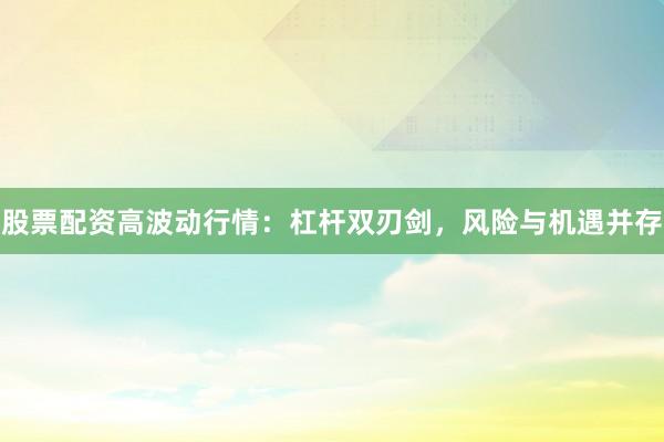 股票配资高波动行情：杠杆双刃剑，风险与机遇并存