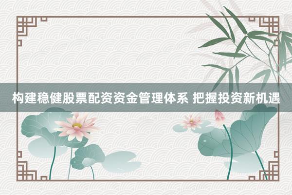 构建稳健股票配资资金管理体系 把握投资新机遇