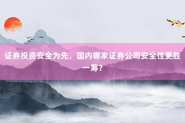 证券投资安全为先，国内哪家证券公司安全性更胜一筹？