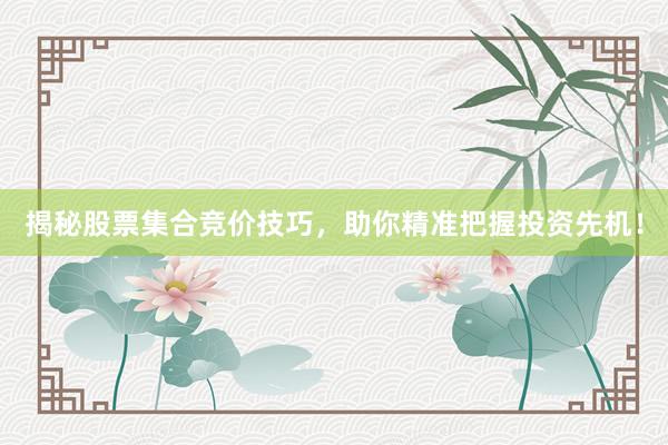 揭秘股票集合竞价技巧，助你精准把握投资先机！