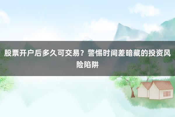 股票开户后多久可交易？警惕时间差暗藏的投资风险陷阱