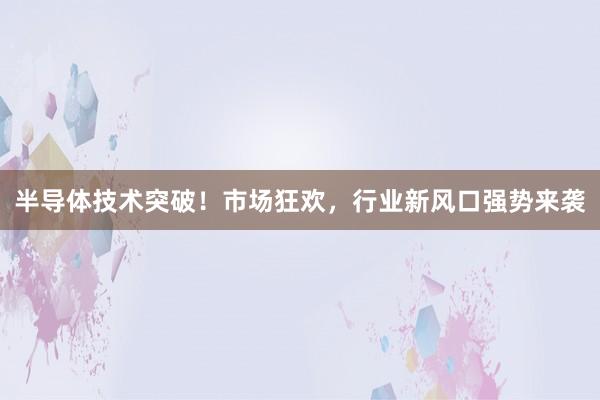 半导体技术突破！市场狂欢，行业新风口强势来袭