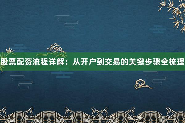 股票配资流程详解：从开户到交易的关键步骤全梳理