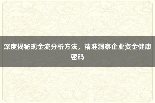 深度揭秘现金流分析方法，精准洞察企业资金健康密码