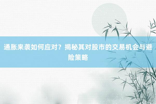 通胀来袭如何应对？揭秘其对股市的交易机会与避险策略