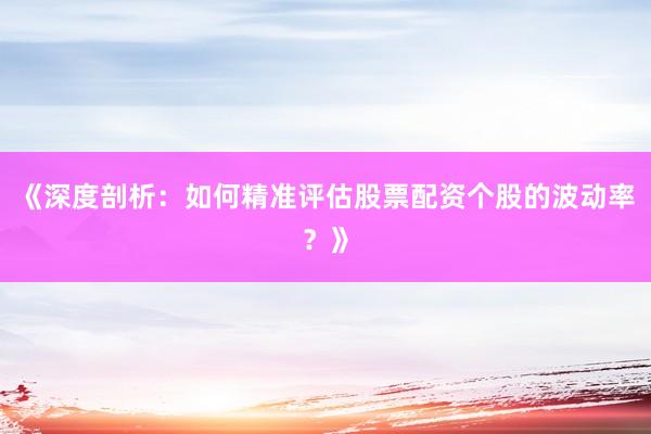 《深度剖析：如何精准评估股票配资个股的波动率？》