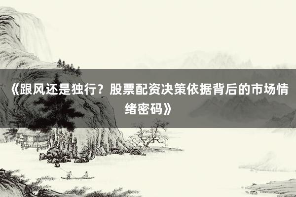 《跟风还是独行？股票配资决策依据背后的市场情绪密码》