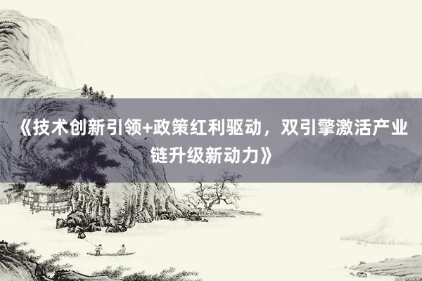《技术创新引领+政策红利驱动，双引擎激活产业链升级新动力》