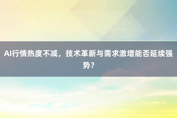 AI行情热度不减，技术革新与需求激增能否延续强势？