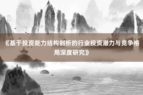 《基于投资能力结构剖析的行业投资潜力与竞争格局深度研究》