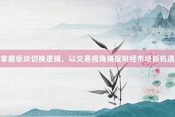 掌握板块切换逻辑，以交易视角捕捉财经市场新机遇