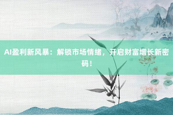 AI盈利新风暴：解锁市场情绪，开启财富增长新密码！