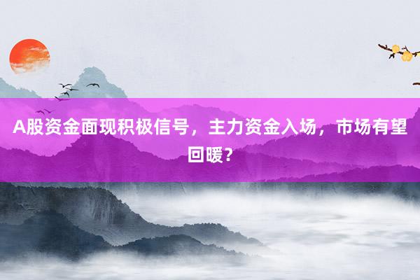 A股资金面现积极信号，主力资金入场，市场有望回暖？