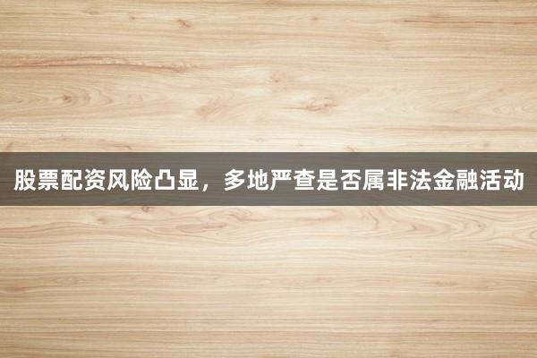 股票配资风险凸显，多地严查是否属非法金融活动