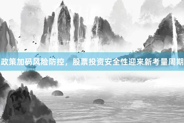 政策加码风险防控，股票投资安全性迎来新考量周期