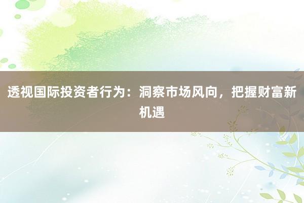 透视国际投资者行为：洞察市场风向，把握财富新机遇