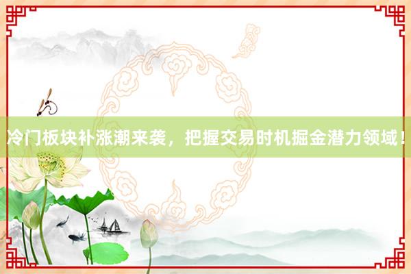 冷门板块补涨潮来袭，把握交易时机掘金潜力领域！