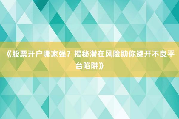 《股票开户哪家强？揭秘潜在风险助你避开不良平台陷阱》
