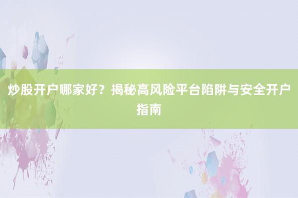 炒股开户哪家好？揭秘高风险平台陷阱与安全开户指南