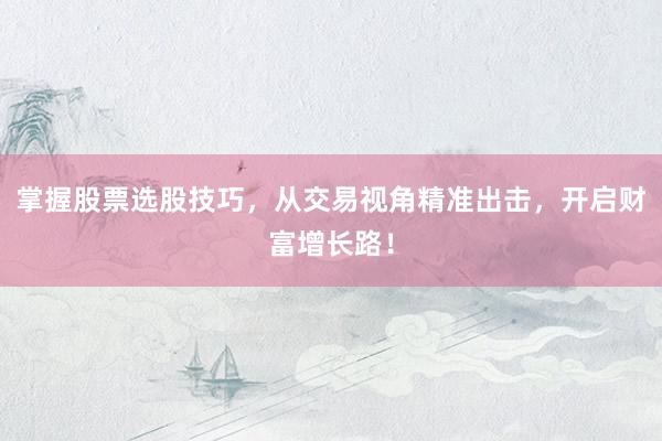 掌握股票选股技巧，从交易视角精准出击，开启财富增长路！