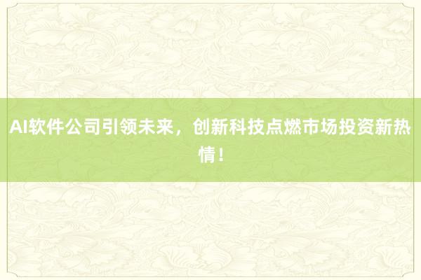 AI软件公司引领未来，创新科技点燃市场投资新热情！