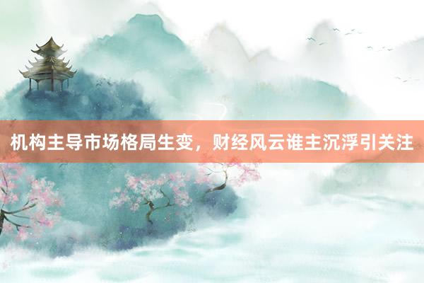 机构主导市场格局生变，财经风云谁主沉浮引关注