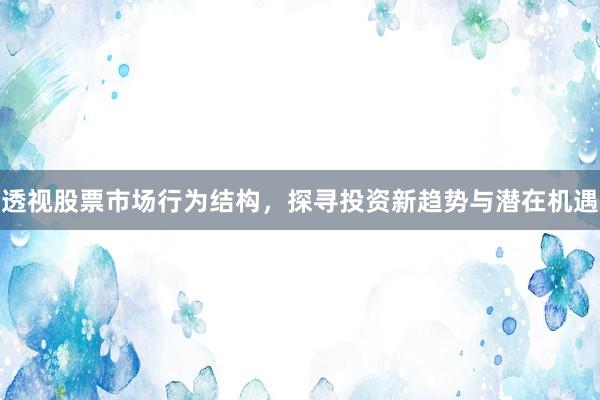 透视股票市场行为结构，探寻投资新趋势与潜在机遇
