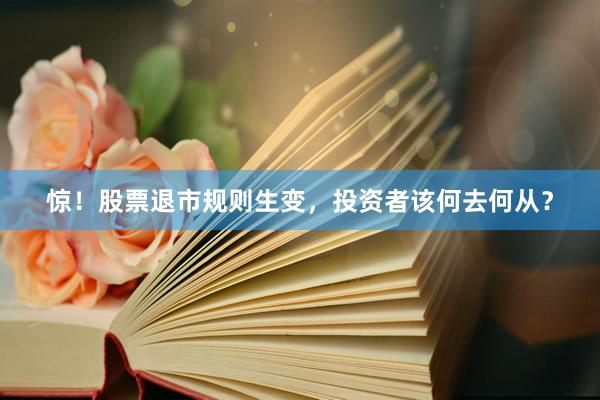 惊！股票退市规则生变，投资者该何去何从？