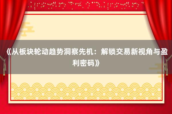 《从板块轮动趋势洞察先机：解锁交易新视角与盈利密码》