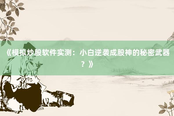 《模拟炒股软件实测：小白逆袭成股神的秘密武器？》
