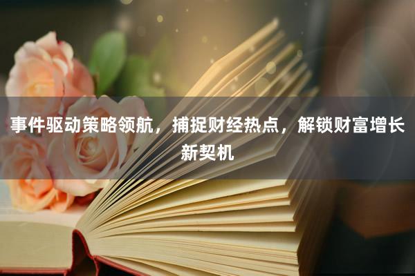 事件驱动策略领航，捕捉财经热点，解锁财富增长新契机