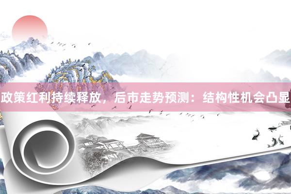政策红利持续释放，后市走势预测：结构性机会凸显