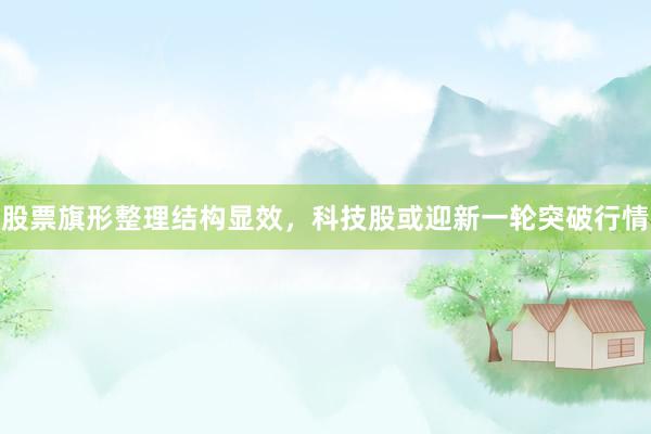 股票旗形整理结构显效，科技股或迎新一轮突破行情