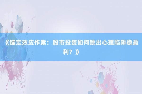 《锚定效应作祟：股市投资如何跳出心理陷阱稳盈利？》