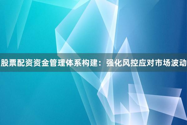 股票配资资金管理体系构建：强化风控应对市场波动