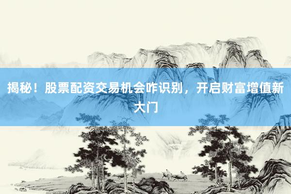 揭秘！股票配资交易机会咋识别，开启财富增值新大门