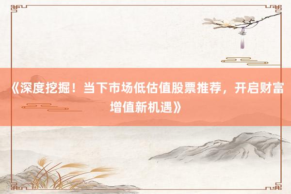 《深度挖掘！当下市场低估值股票推荐，开启财富增值新机遇》