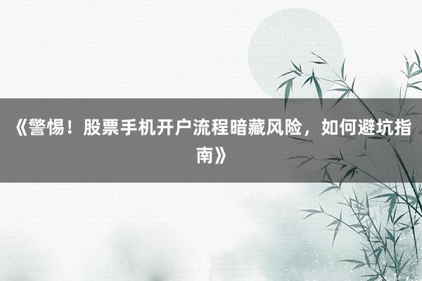 《警惕！股票手机开户流程暗藏风险，如何避坑指南》