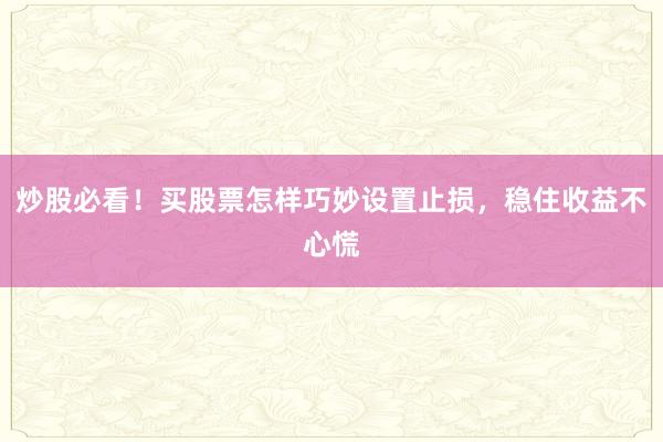 炒股必看！买股票怎样巧妙设置止损，稳住收益不心慌