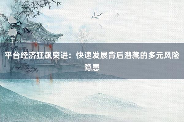平台经济狂飙突进：快速发展背后潜藏的多元风险隐患