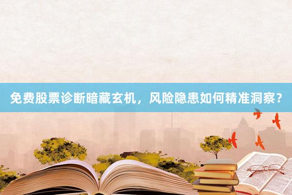 免费股票诊断暗藏玄机，风险隐患如何精准洞察？