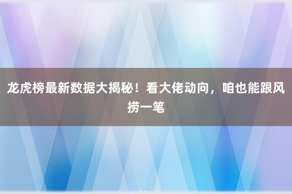 龙虎榜最新数据大揭秘！看大佬动向，咱也能跟风捞一笔