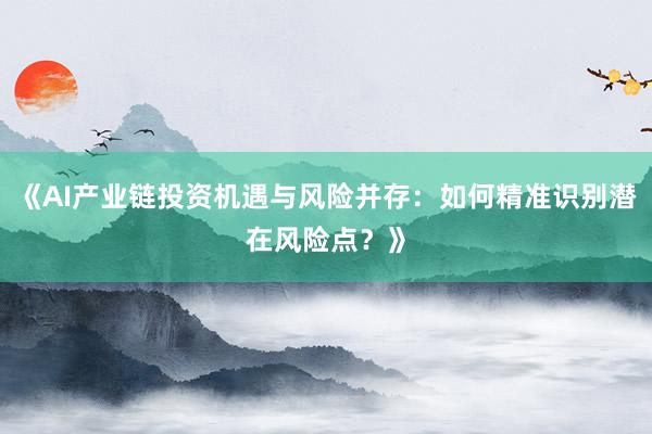 《AI产业链投资机遇与风险并存：如何精准识别潜在风险点？》