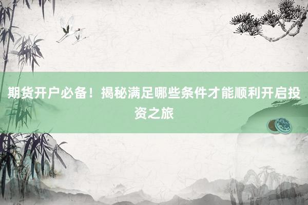 期货开户必备！揭秘满足哪些条件才能顺利开启投资之旅